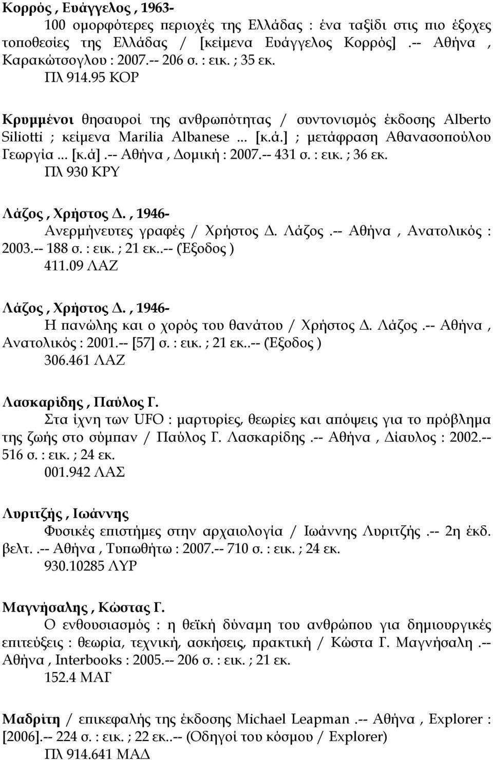 -- 431 σ. : εικ. ; 36 εκ. Πλ 930 ΚΡΥ Λάζος, Χρήστος., 1946- Ανερµήνευτες γραφές / Χρήστος. Λάζος.-- Αθήνα, Ανατολικός : 2003.-- 188 σ. : εικ. ; 21 εκ..-- (Έξοδος ) 411.09 ΛΑΖ Λάζος, Χρήστος.