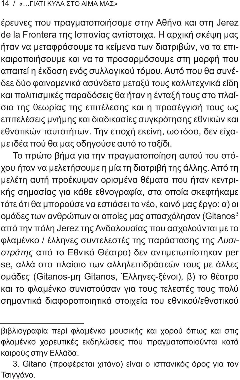 Αυτό που θα συνέδεε δύο φαινομενικά ασύνδετα μεταξύ τους καλλιτεχνικά είδη και πολιτισμικές παραδόσεις θα ήταν η ένταξή τους στο πλαίσιο της θεωρίας της επιτέλεσης και η προσέγγισή τους ως