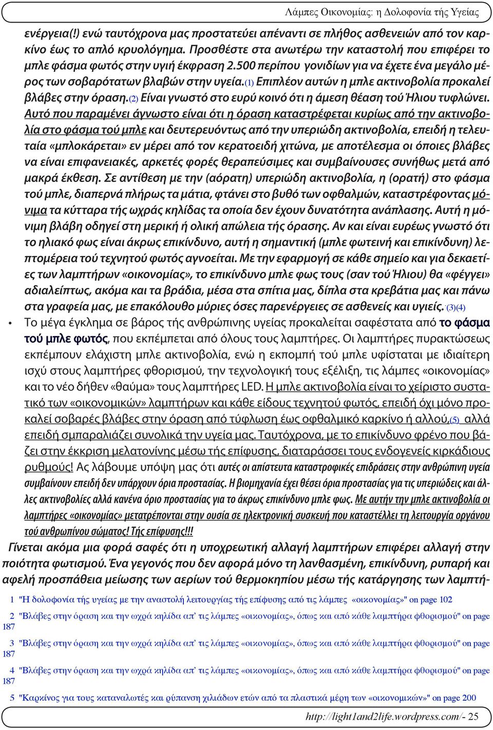 Επιπλέον αυτών η μπλε ακτινοβολία προκαλεί βλάβες στην όραση. Είναι γνωστό στο ευρύ κοινό ότι η άμεση θέαση τού Ήλιου τυφλώνει.