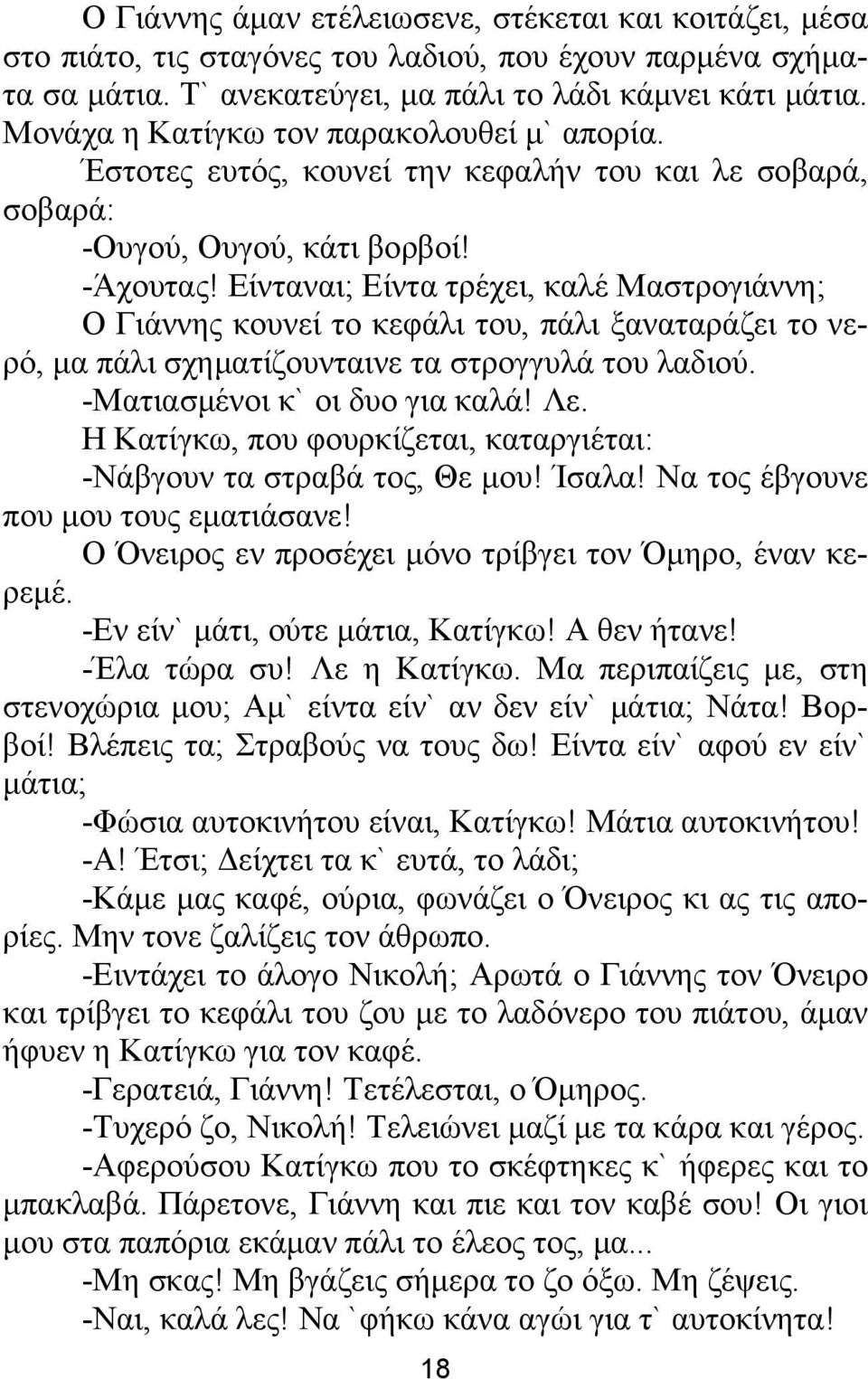 Είνταναι; Είντα τρέχει, καλέ Μαστρογιάννη; Ο Γιάννης κουνεί το κεφάλι του, πάλι ξαναταράζει το νερό, μα πάλι σχηματίζουνταινε τα στρογγυλά του λαδιού. -Ματιασμένοι κ` οι δυο για καλά! Λε.