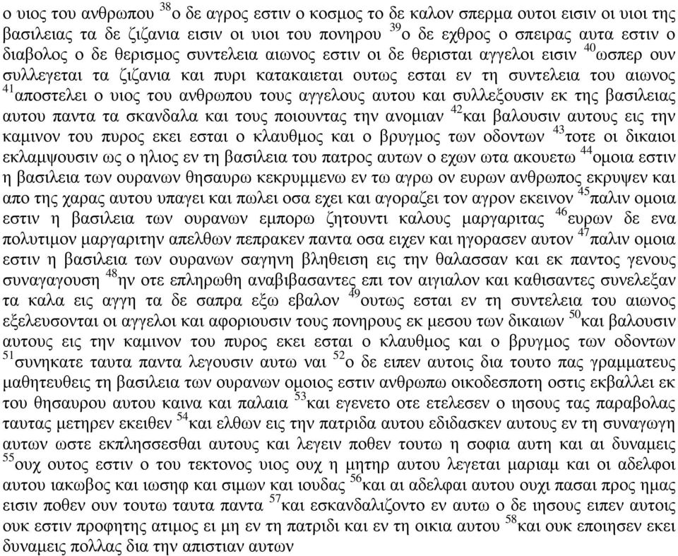 αγγελους αυτου και συλλεξουσιν εκ της βασιλειας αυτου παντα τα σκανδαλα και τους ποιουντας την ανομιαν 42 και βαλουσιν αυτους εις την καμινον του πυρος εκει εσται ο κλαυθμος και ο βρυγμος των οδοντων