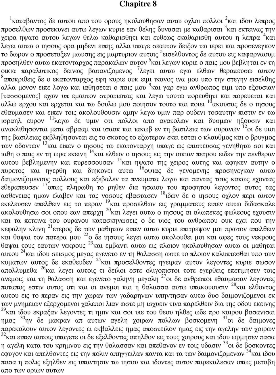 μαρτυριον αυτοις 5 εισελθοντος δε αυτου εις καφαρναουμ προσηλθεν αυτω εκατονταρχος παρακαλων αυτον 6 και λεγων κυριε ο παις μου βεβληται εν τη οικια παραλυτικος δεινως βασανιζομενος 7 λεγει αυτω εγω