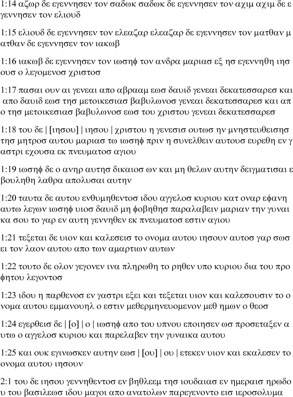 γενεαι δεκατεσσαρεσ και απ ο τησ μετοικεσιασ βαβυλωνοσ εωσ του χριστου γενεαι δεκατεσσαρεσ 1:18 του δε [ιησου] ιησου χριστου η γενεσισ ουτωσ ην μνηστευθεισησ τησ μητροσ αυτου μαριασ τω ιωσηφ πριν η