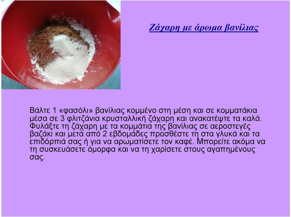 Φυλάξτε τη ζάχαρη με τα κομμάτια της βανίλιας σε αεροστεγές βαζάκι και μετά από 2 εβδομάδες