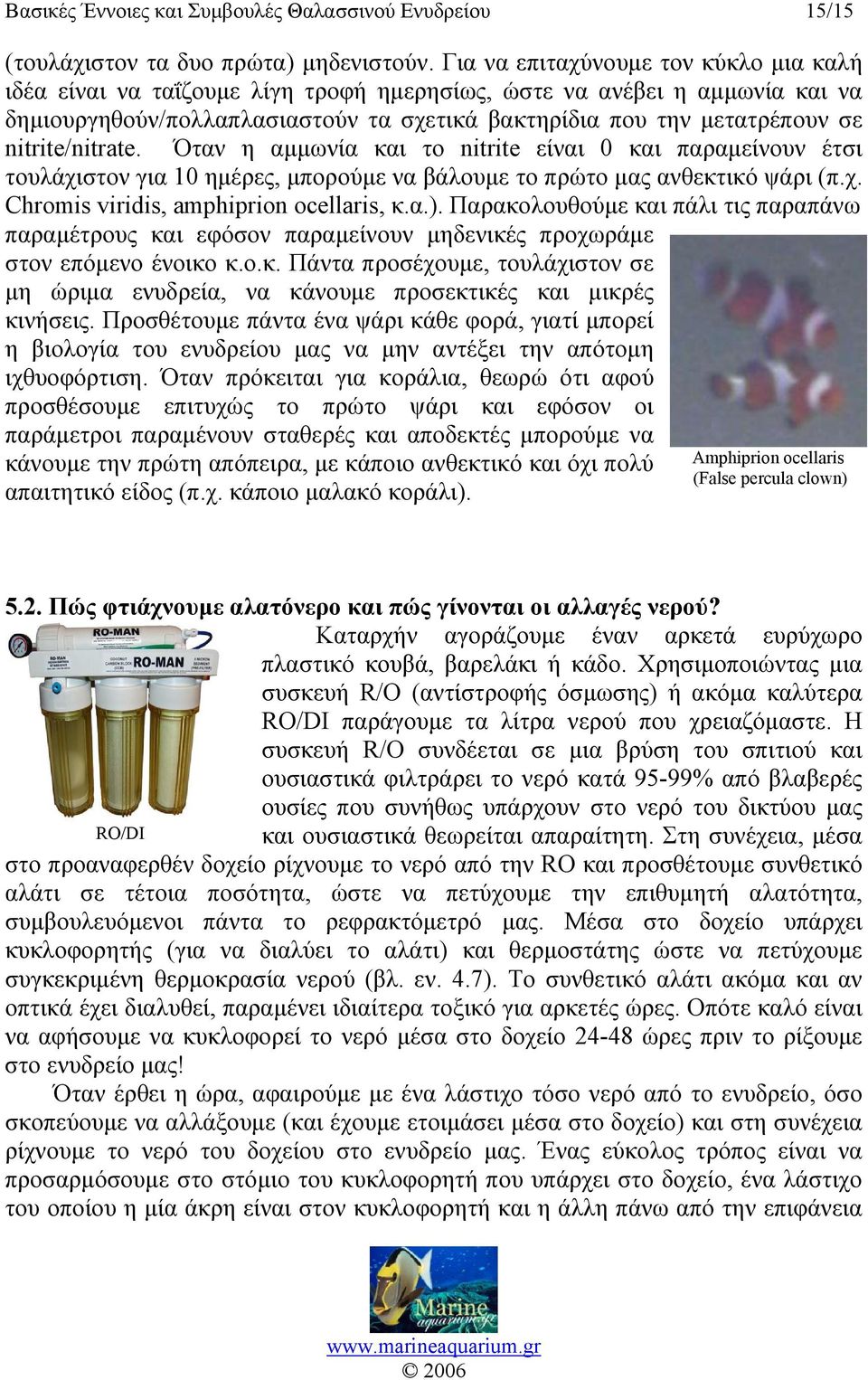 nitrite/nitrate. Όταν η αμμωνία και το nitrite είναι 0 και παραμείνουν έτσι τουλάχιστον για 10 ημέρες, μπορούμε να βάλουμε το πρώτο μας ανθεκτικό ψάρι (π.χ. Chromis viridis, amphiprion ocellaris, κ.α.).