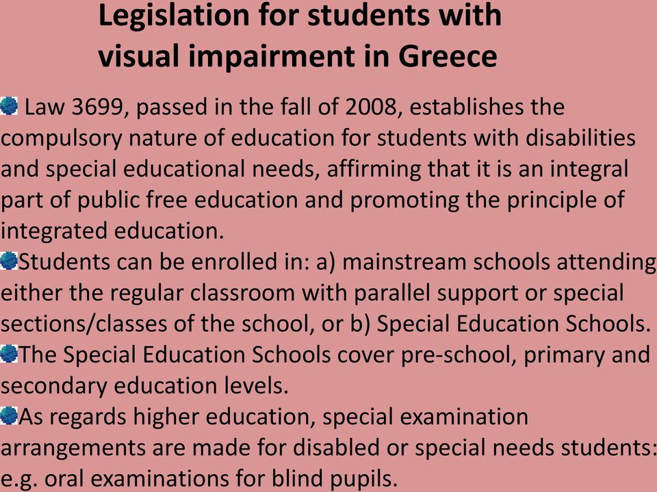 Students can be enrolled in: a) mainstream schools attending either the regular classroom with parallel support or special sections/classes of the school, or b) Special Education Schools.