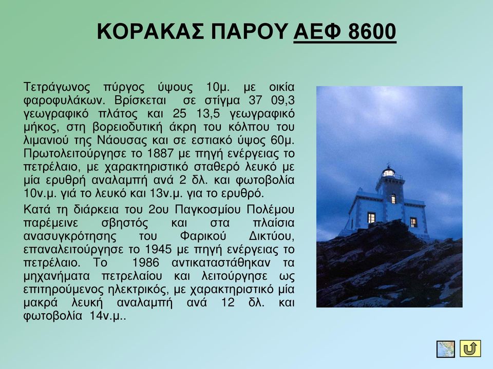 Πρωτολειτούργησε το 1887 με πηγή ενέργειας το πετρέλαιο, με χαρακτηριστικό σταθερό λευκό με μία ερυθρή αναλαμπή ανά 2 δλ. και φωτοβολία 10ν.μ. γιά το λευκό και 13ν.μ. για το ερυθρό.