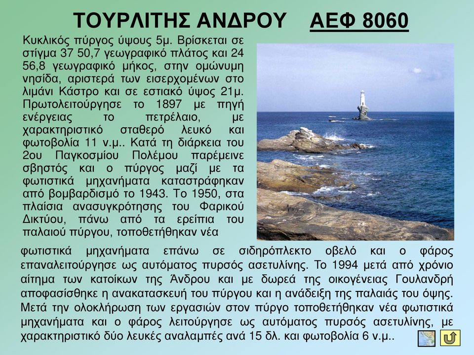 Πρωτολειτούργησε το 1897 με πηγή ενέργειας το πετρέλαιο, με χαρακτηριστικό σταθερό λευκό και φωτοβολία 11 ν.μ.. Κατά τη διάρκεια του 2ου Παγκοσμίου Πολέμου παρέμεινε σβηστός και ο πύργος μαζί με τα φωτιστικά μηχανήματα καταστράφηκαν από βομβαρδισμό το 1943.