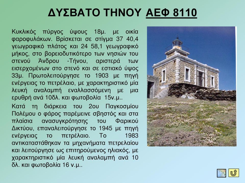 33μ. Πρωτολειτούργησε το 1903 με πηγή ενέργειας το πετρέλαιο, με χαρακτηριστικό μία λευκή αναλαμπή εναλλασσόμενη με μια ερυθρή ανά 10δλ. και φωτοβολία 15ν.μ.. Κατά τη διάρκεια του 2ου Παγκοσμίου Πολέμου ο φάρος παρέμεινε σβηστός και στα πλαίσια ανασυγκρότησης του Φαρικού Δικτύου, επαναλειτούργησε το 1945 με πηγή ενέργειας το πετρέλαιο.