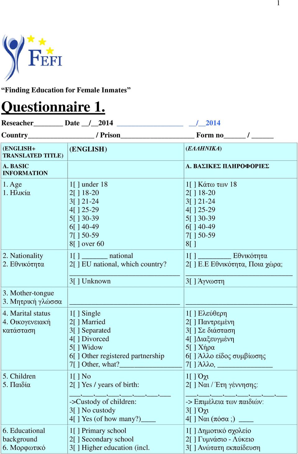 ΒΑΣΙΚΕΣ ΠΛΗΡΟΦΟΡΙΕΣ 1[ ] Κάτω των 18 2[ ] 18-20 3[ ] 21-24 4[ ] 25-29 5[ ] 30-39 6[ ] 40-49 7[ ] 50-59 8[ ] 1[ ] Εθνικότητα 2[ ] Ε.Ε Εθνικότητα, Ποια χώρα; 3[ ] Άγνωστη 3. Mother-tongue 3.