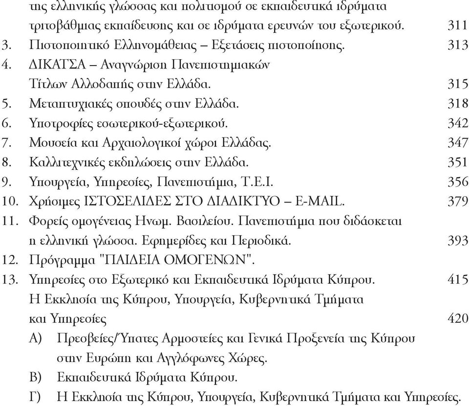 347 8. Kαλλιτεχνικές εκδηλώσεις στην Eλλάδα. 351 9. Yπουργεία, Yπηρεσίες, Πανεπιστήμια, T.E.I. 356 10. Xρήσιμες IΣTOΣEΛIΔEΣ ΣTO ΔIAΔIKTYO E-MAIL. 379 11. Φορείς ομογένειας Hνωμ. Bασιλείου.