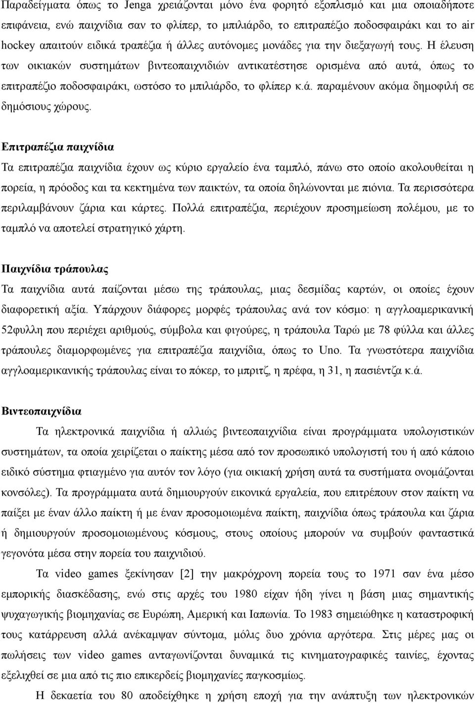 Η έλευση των οικιακών συστηµάτων βιντεοπαιχνιδιών αντικατέστησε ορισµένα από αυτά, όπως το επιτραπέζιο ποδοσφαιράκι, ωστόσο το µπιλιάρδο, το φλίπερ κ.ά. παραµένουν ακόµα δηµοφιλή σε δηµόσιους χώρους.