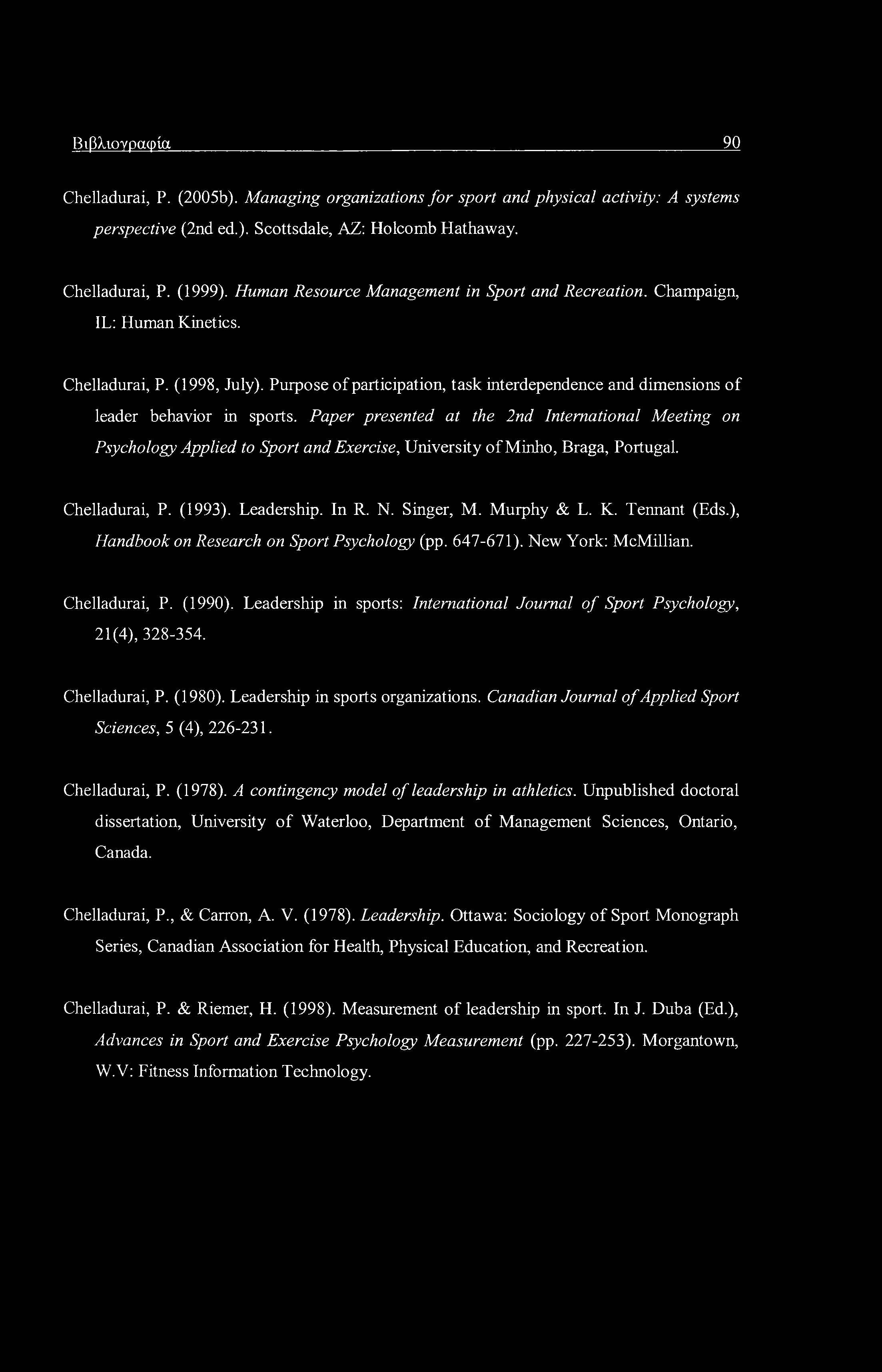 Βιβλιογραφία 90 Chelladurai, Ρ. (2005b). Managing organizations for sport and physical activity: A systems perspective (2nd ed.). Scottsdale, AZ: Holcomb Hathaway. Chelladurai, P. (1999).