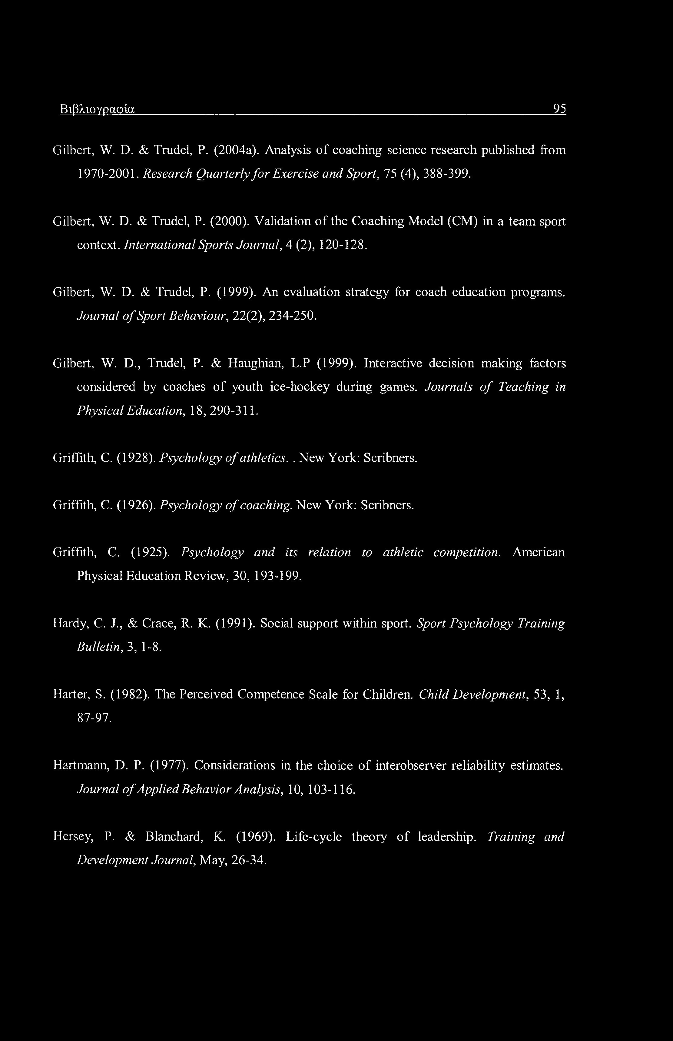 Βιβλιογραφία 95 Gilbert, W. D. & Trudel, P. (2004a). Analysis of coaching science research published from 1970-2001. Research Quarterly for Exercise and Sport, 75 (4), 388-399. Gilbert, W. D. & Trudel, P. (2000).