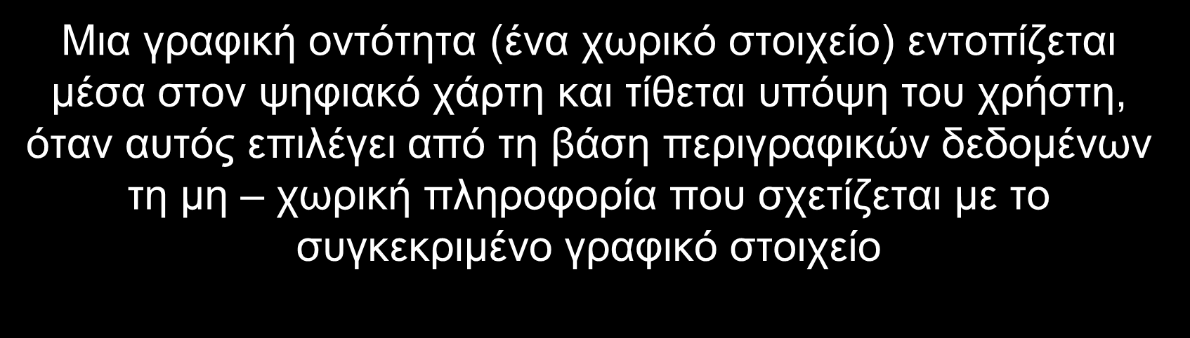 Χωρικά και περιγραφικά δεδομένα Mια γραφική οντότητα (ένα χωρικό στοιχείο) εντοπίζεται μέσα στον ψηφιακό χάρτη και τίθεται υπόψη του