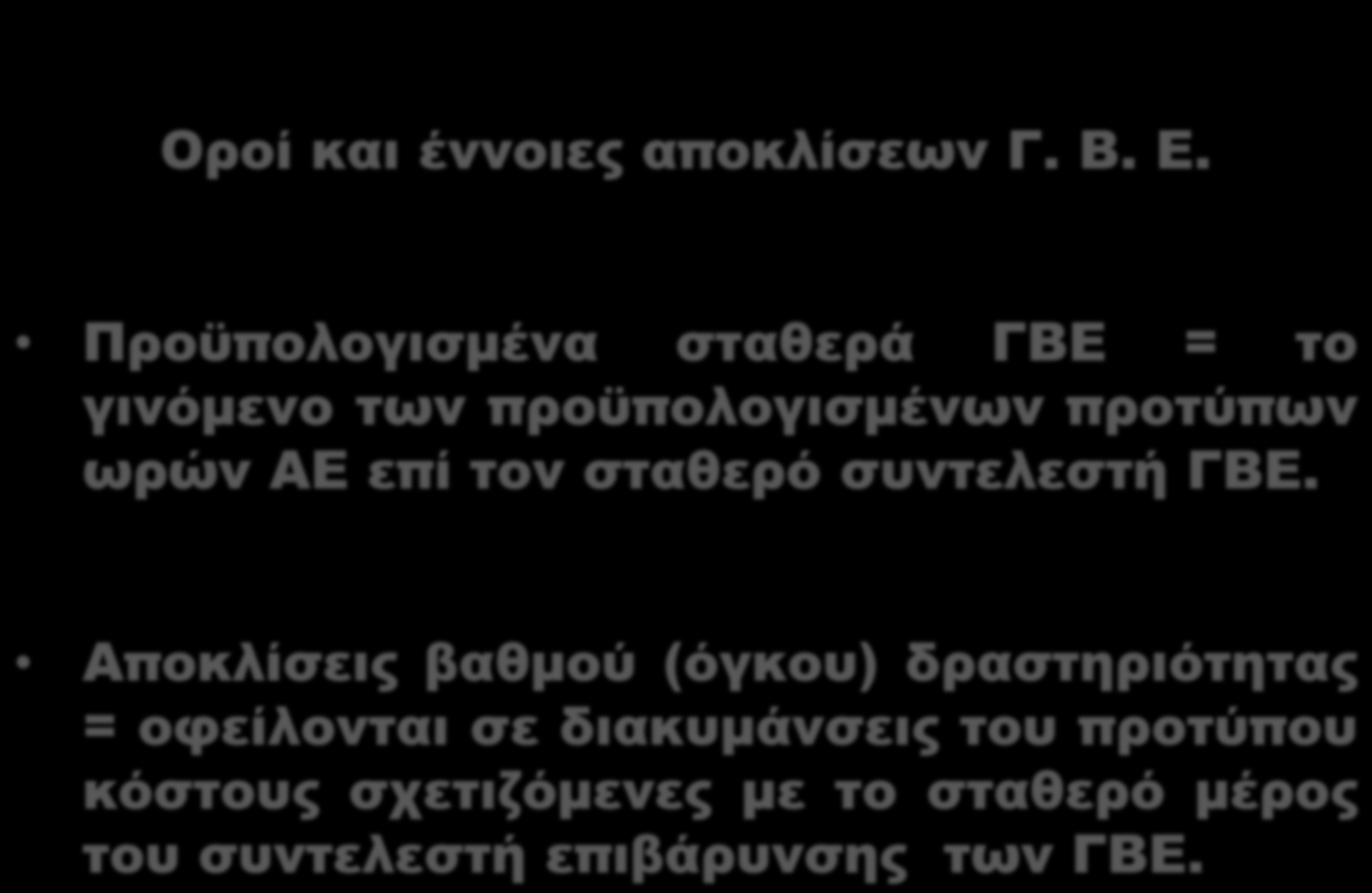 Αποκλίσεις ΓΒΕ Οροί και έννοιες αποκλίσεων Γ. Β. Ε. Προϋπολογισμένα σταθερά ΓΒΕ = το γινόμενο των προϋπολογισμένων προτύπων ωρών ΑΕ επί τον σταθερό συντελεστή ΓΒΕ.