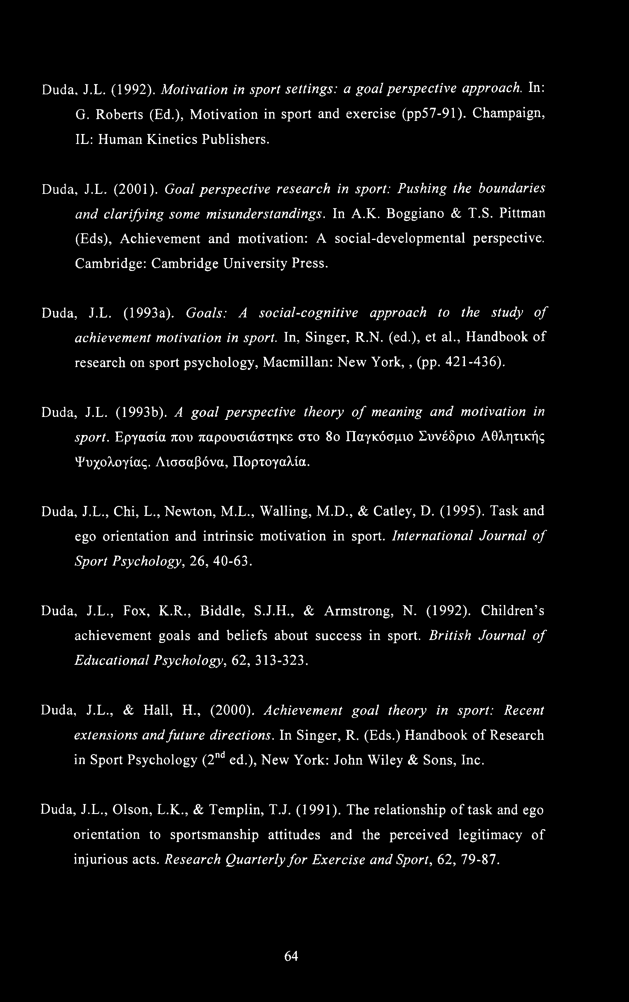 Duda, J.L. (1992). Motivation in sport settings: a goal perspective approach. In: G. Roberts (Ed.), Motivation in sport and exercise (pp57-91). Champaign, IL: Human Kinetics Publishers. Duda, J.L. (2001).