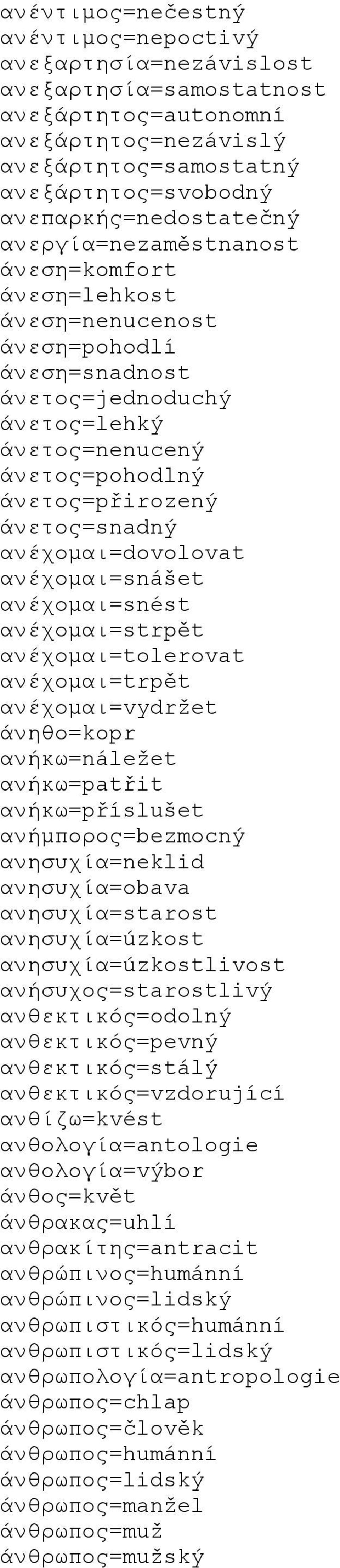 ανέχομαι=dovolovat ανέχομαι=snášet ανέχομαι=snést ανέχομαι=strpět ανέχομαι=tolerovat ανέχομαι=trpět ανέχομαι=vydržet άνηθο=kopr ανήκω=náležet ανήκω=patřit ανήκω=příslušet ανήμπορος=bezmocný