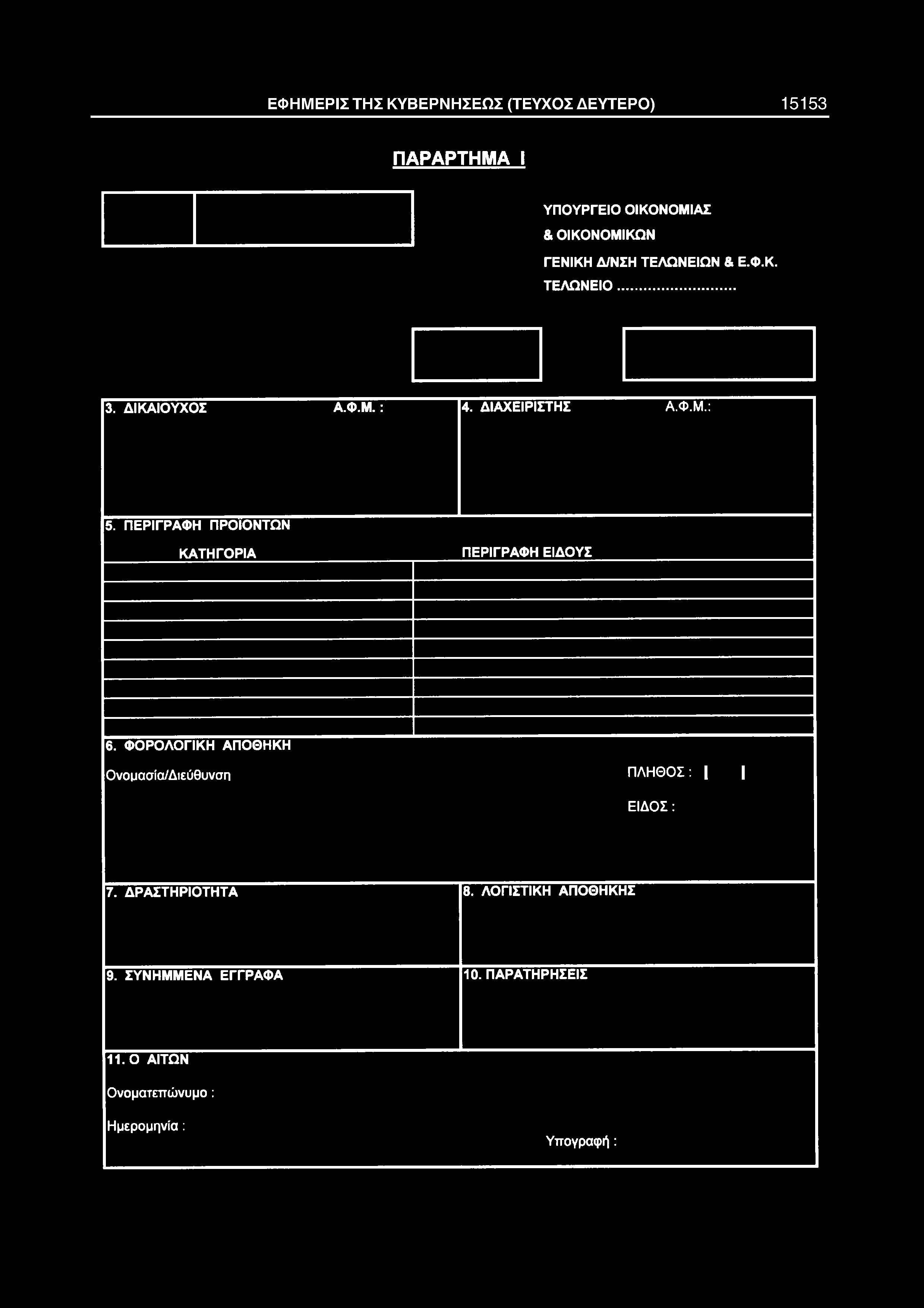 ΕΦΗΜΕΡΙΣ ΤΗΣ ΚΥΒΕΡΝΗΣΕΩΣ (ΤΕΥΧΟΣ ΔΕΥΤΕΡΟ) 15153 ΠΑΡΑΡΤΗΜΑ I ΥΠΟΥΡΓΕΙΟ ΟΙΚΟΝΟΜΙΑΣ & ΟΙΚΟΝΟΜΙΚΩΝ ΓΕΝΙΚΗ Δ/ΝΣΗ ΤΕΛΩΝΕΙΩΝ & Ε.Φ.Κ. ΤΕΛΩΝΕΙΟ... 3. ΔΙΚΑΙΟΥΧΟΣ Α.Φ.Μ.: 4. ΔΙΑΧΕΙΡΙΣΤΗΣ Α.Φ.Μ.: 5.
