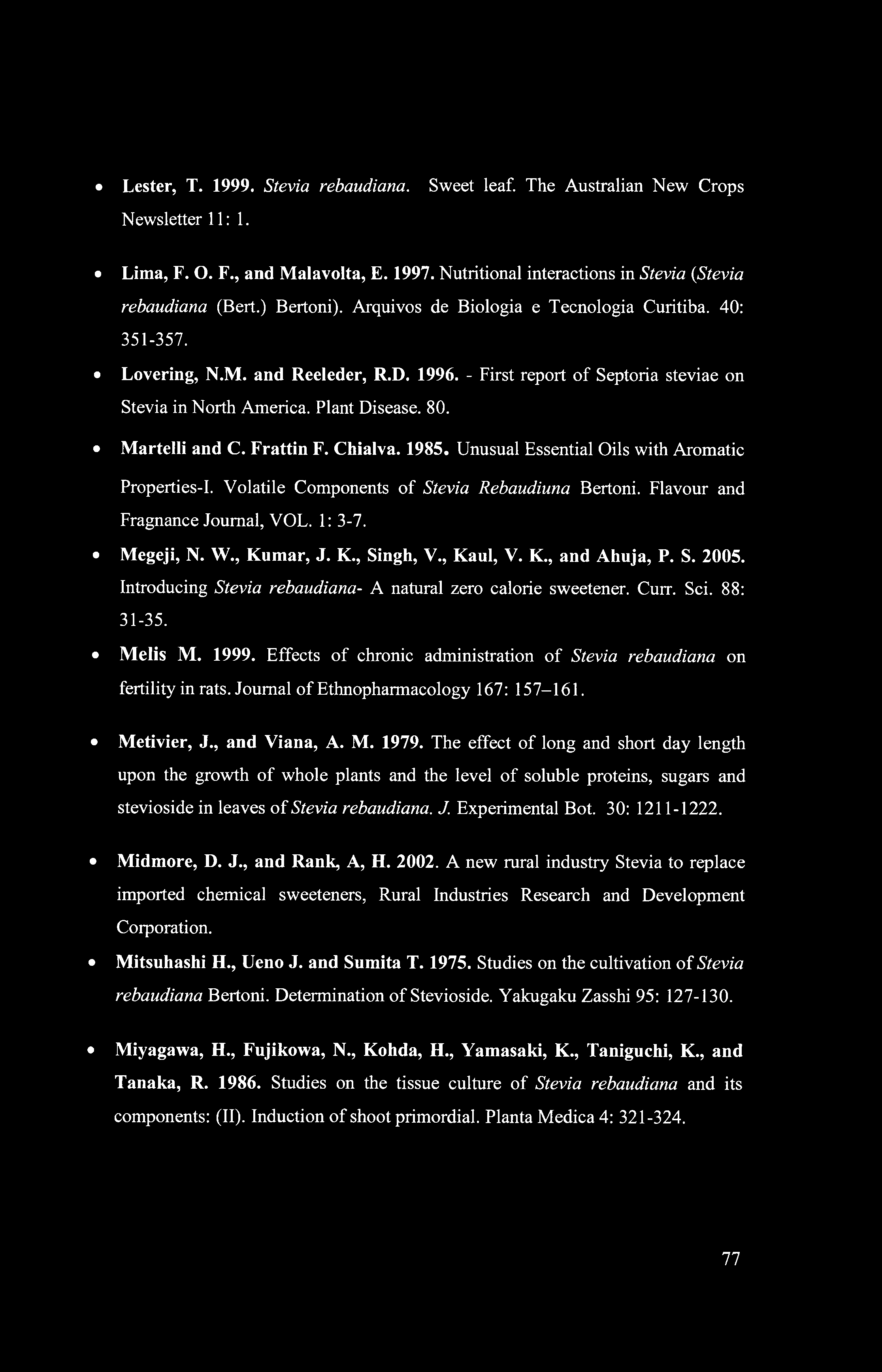 Lester, T. 1999. Stevia rebaudiana. Sweet leaf. The Australian New Crops Newsletter 11:1. Lima, F. O. F., and Malavolta, E. 1997. Nutritional interactions in Stevia (Stevia rebaudiana (Bert.