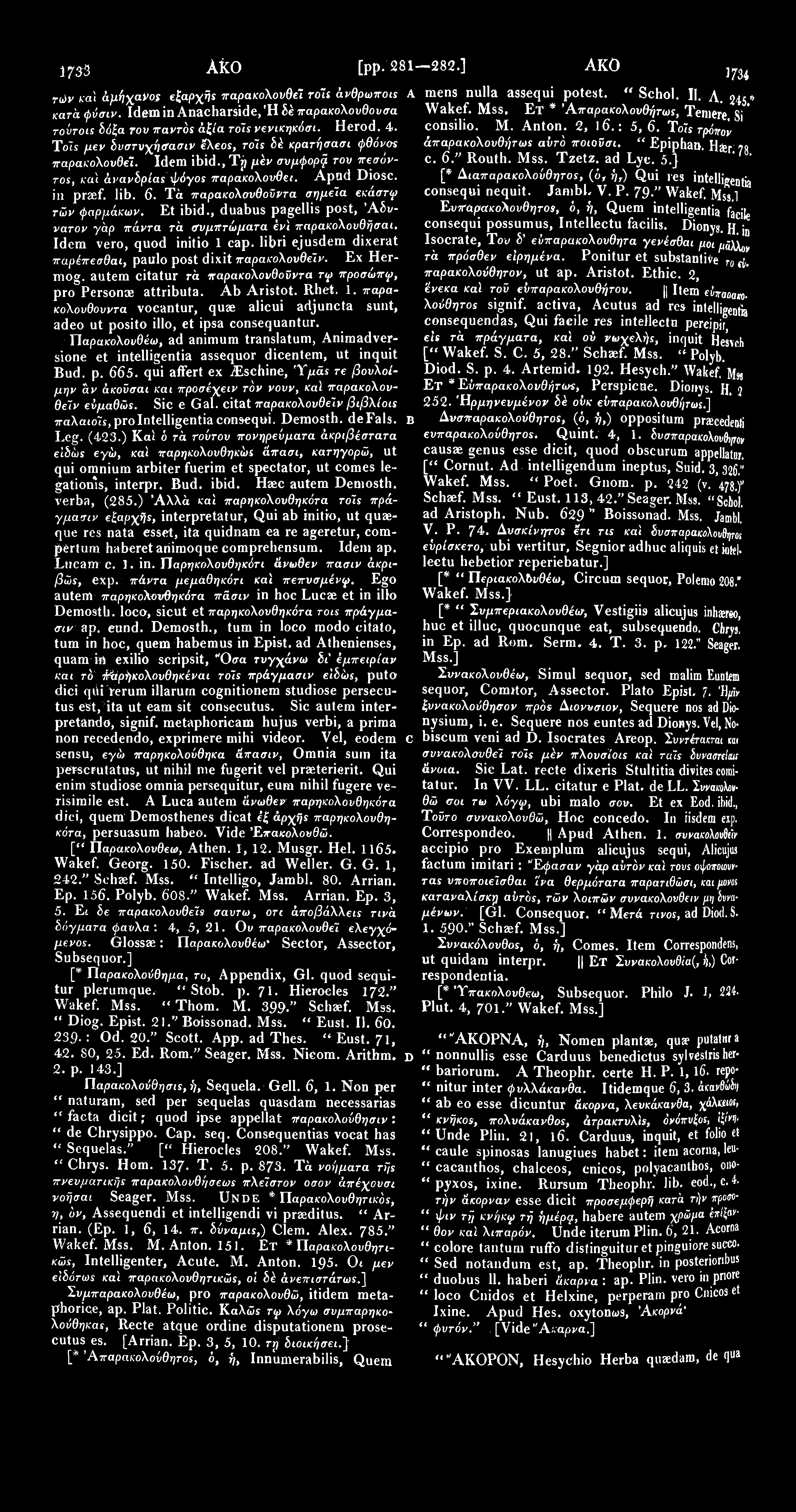 1733 Ako [pp. 281 282.] AKO 1734 τών καϊ άμήχανος εξαρχής παρακολουθεί ro~u άνθρωποιε A mens nulla assequi potest. " Schol. II. A. 245* κατά φύσιν. Idem in Anacharside, Ή δέ παρακολουθούσα Wakef. Mss.