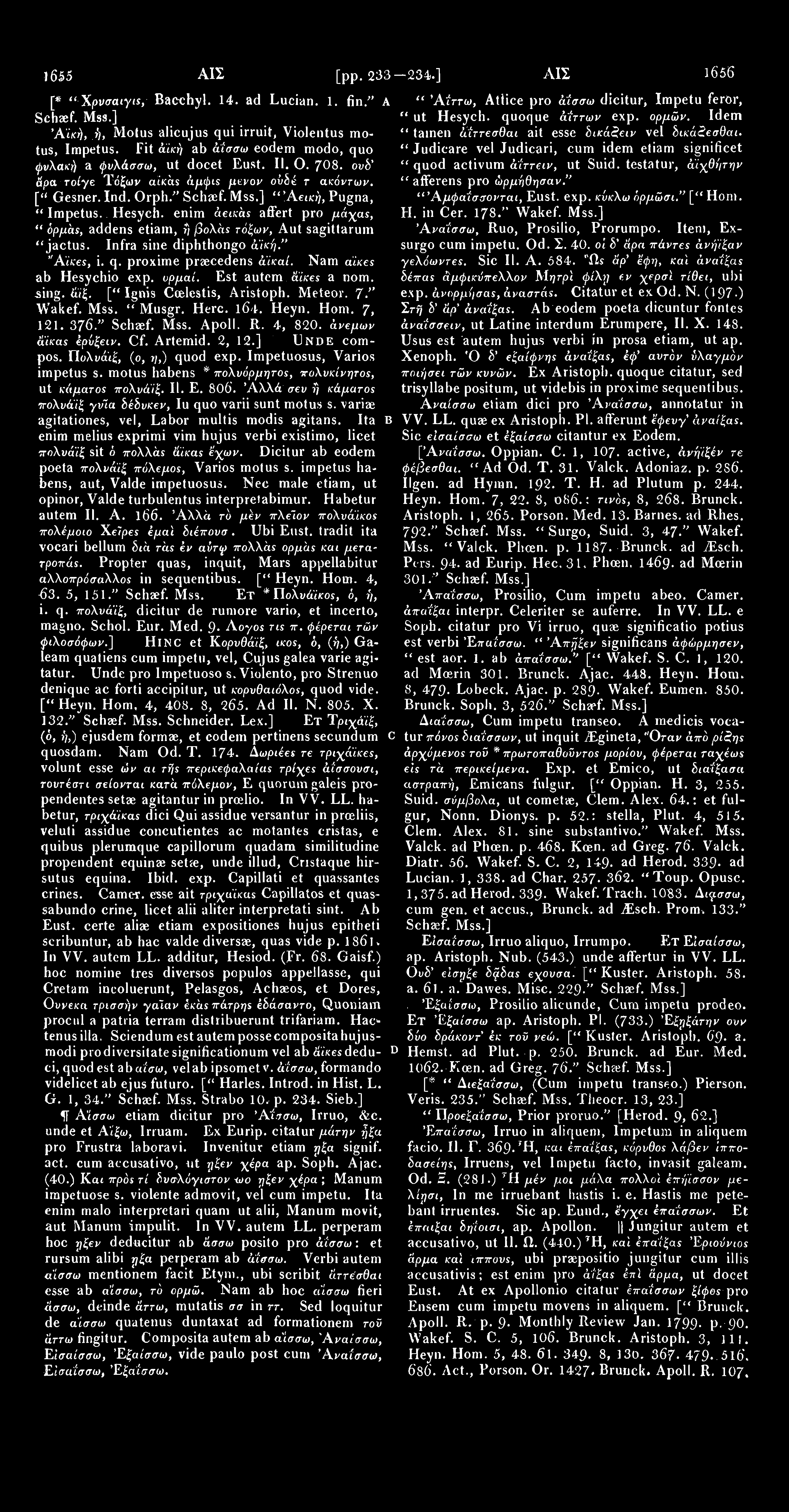 1655 ΑΙΣ [pp. 233-234.] ΑΙΣ 1656 [* " Χρνσαιγις, Bacchyl. 14. ad Lucian. 1. fin." A Schaef. Άίκή, ή, Motus alicujus qui irruit, Violentus motus, Impetus.