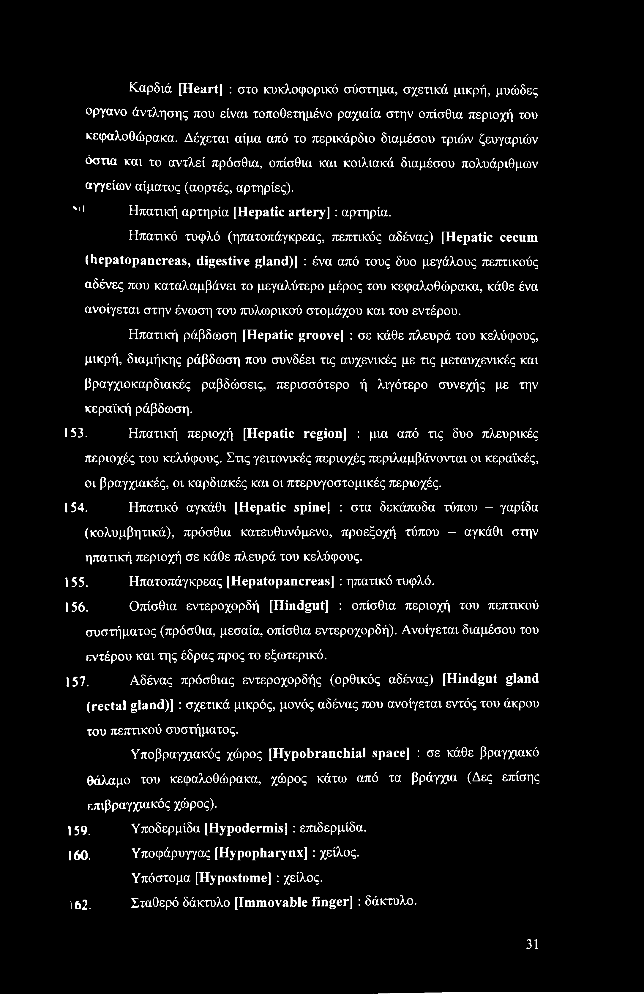 Καρδιά [Heart] : στο κυκλοφορικό σύστημα, σχετικά μικρή, μυώδες Οργανο άντλησης που είναι τοποθετημένο ραχιαία στην οπίσθια περιοχή του κεφαλοθώρακα.