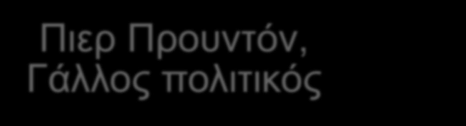 4.5 ΑΝΑΡΧΙΣΜΟΣ 6/13 Πιερ Προυντόν, Γάλλος πολιτικός Θεωρείται ο ιδρυτής του αναρχισμού.