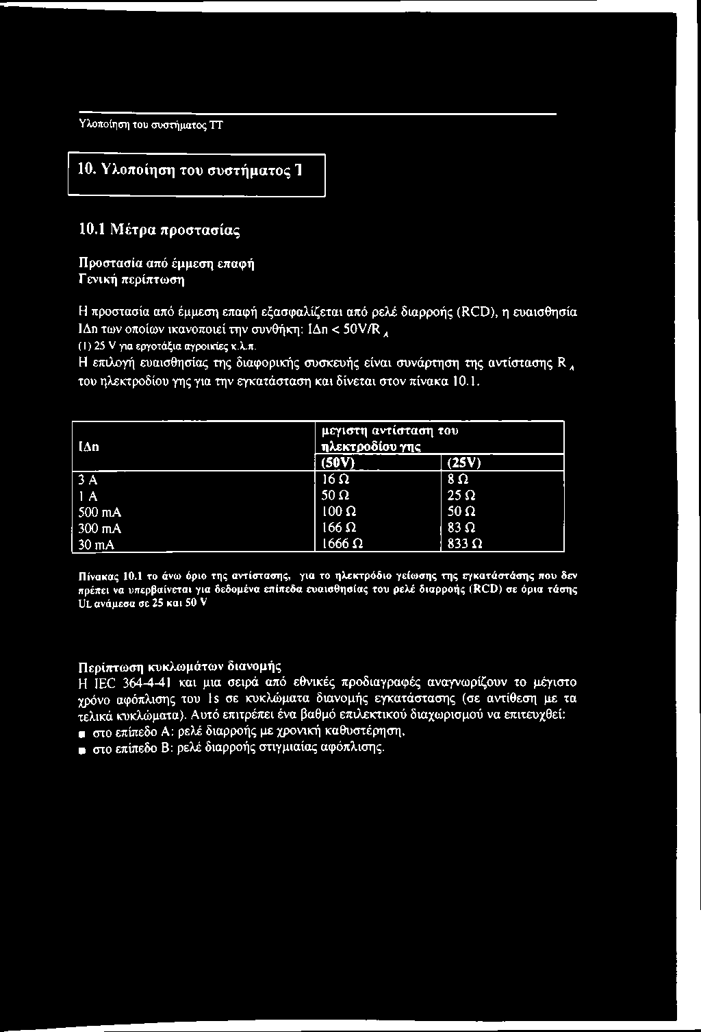(1) 25 V για εργοτάξια αγροικίες κ.λ,π. Η ετπλογή ευαισθησίας της διαφορικής συσκευής είναι συνάρτηση της αντίστασης R ^ του ηλεκτροδίου γης για την εγκατάσταση και δίνεται στον πίνακα 10.1. μεγίστη αντίσταση του ΙΔη ηλεκτροδίου γης (50V) (25V) 3 A 16Ω 8Ω 1A 50 Ω 25 Ω 500 ma 100 Ω 50 Ω 300 ma 166 Ω 83 Ω 30 ma 1666 Ω 833 Ω Πίνακας 10.