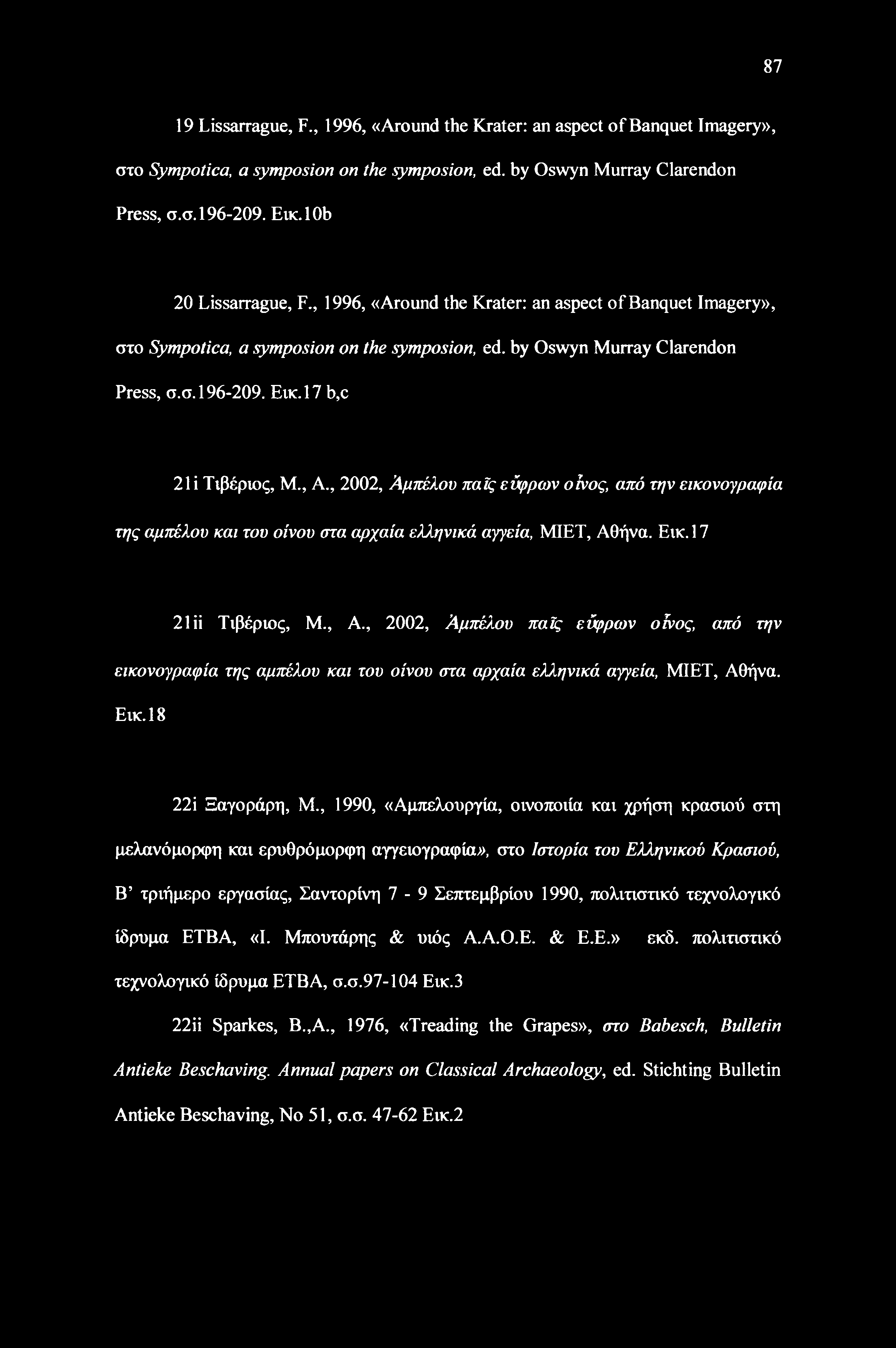 17 b,c 21 i Τιβέριος, M., A., 2002, Αμπέλου παϊς εύφρων οίνος, από την εικονογραφία της αμπέλου και του οίνου στα αρχαία ελληνικά αγγεία, ΜΙΕΤ, Αθήνα. Εικ. 17 21 ϋ Τιβέριος, Μ., Α., 2002, Αμπέλου παϊς εύφρων οίνος, από την εικονογραφία της αμπέλου και του οίνου στα αρχαία ελληνικά αγγεία, ΜΙΕΤ, Αθήνα. Εικ. 18 22i Ξαγοράρη, Μ.