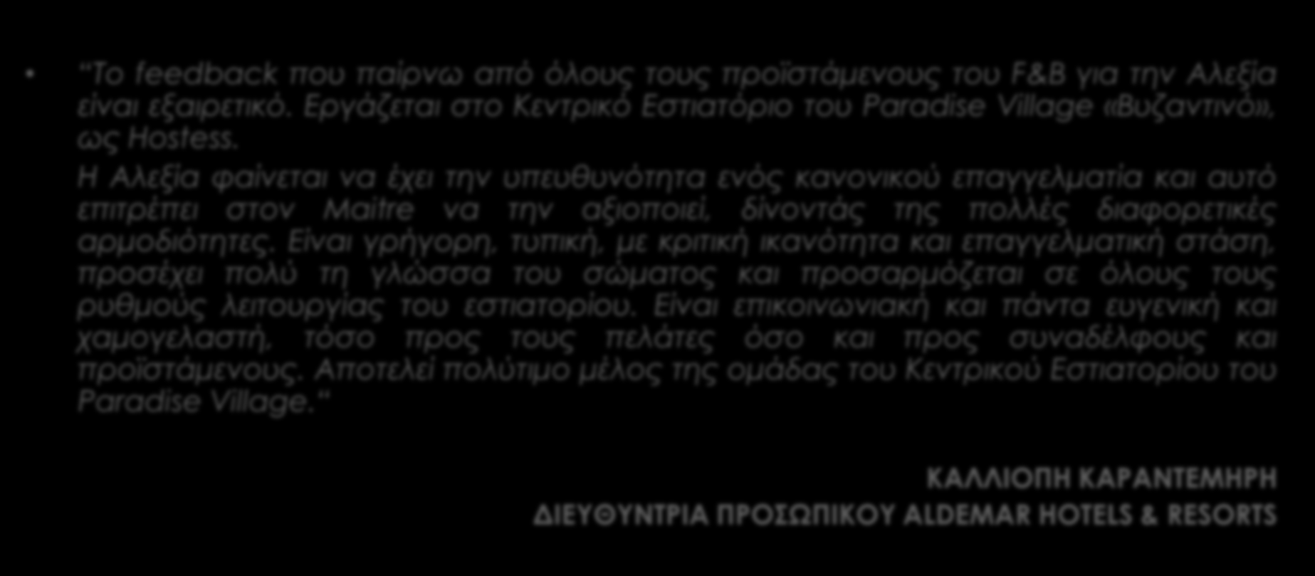 TESTIMONIALS ΕΠΟΠΤΩΝ ΠΡΑΚΤΙΚΗΣ ΑΣΚΗΣΗΣ ΣΤΑ ΣΥΝΕΡΓΑΖΟΜΕΝΑ ΞΕΝΟΔΟΧΕΙΑ Το feedback που παίρνω από όλους τους προϊστάμενους του F&B για την Αλεξία είναι εξαιρετικό.