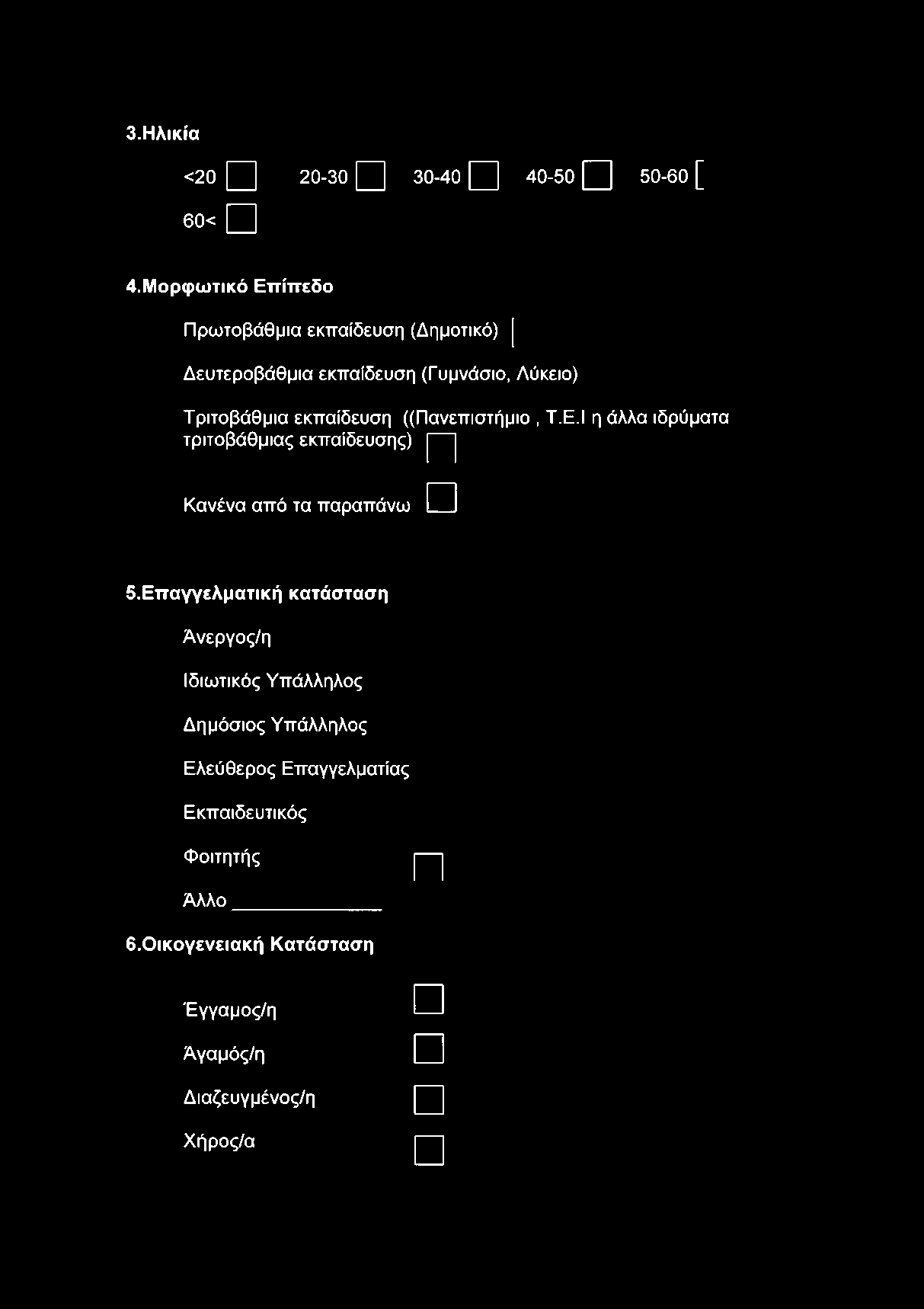 3.Ηλικία <20 20-30 30-40 \^\ 40-50 [ ^ ] 50-60 [ 60< 4.Μορφωτικό Επίπεδο Πρωτοβάθμια εκπαίδευση (Δημοτικό) [ Δευτεροβάθμια εκπαίδευση (Γυμνάσιο, Λύκειο) Τριτοβάθμια εκπαίδευση ((Πανεπιστήμιο, Τ.Ε.Ι η άλλα ιδρύματα τριτοβάθμιας εκπαίδευσης) ~ Κανένα από τα παραπάνω 5.