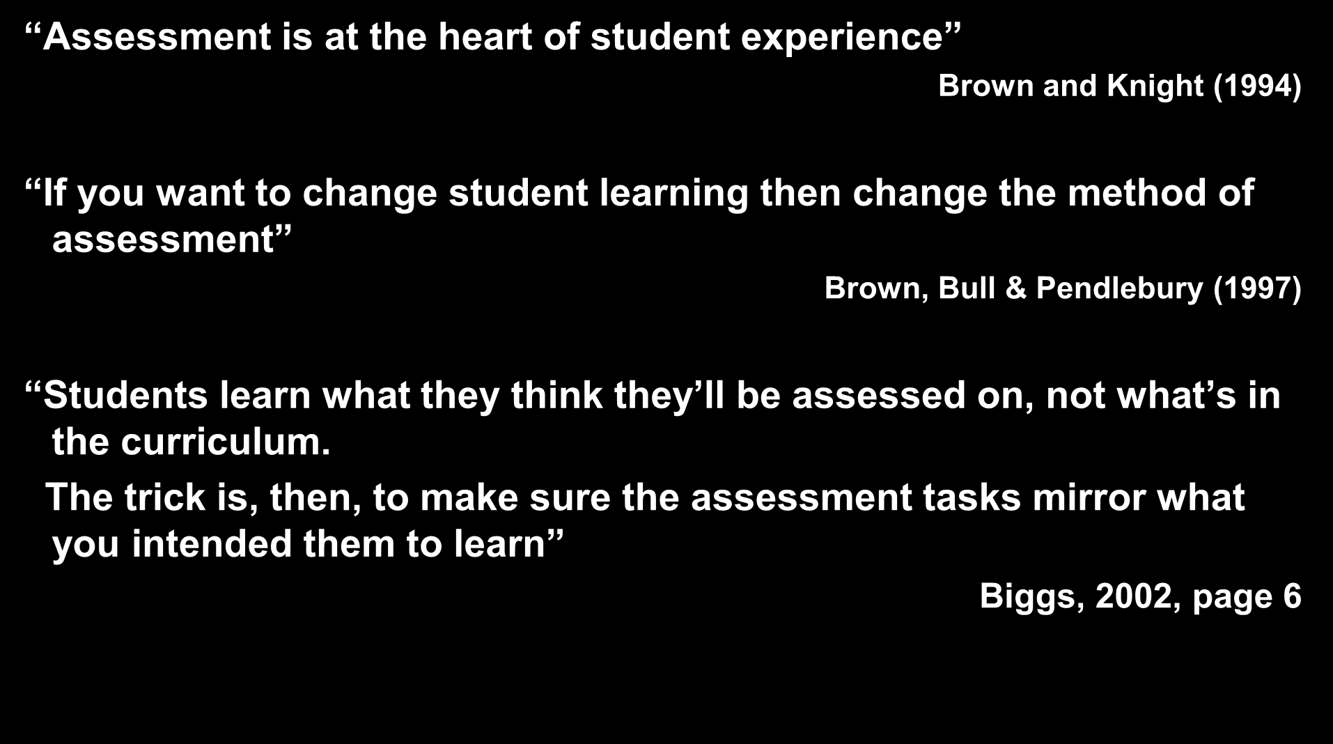 Assessment is at the heart of student experience Brown and Knight (1994) If you want to change student learning then change the method of assessment Brown, Bull & Pendlebury (1997)