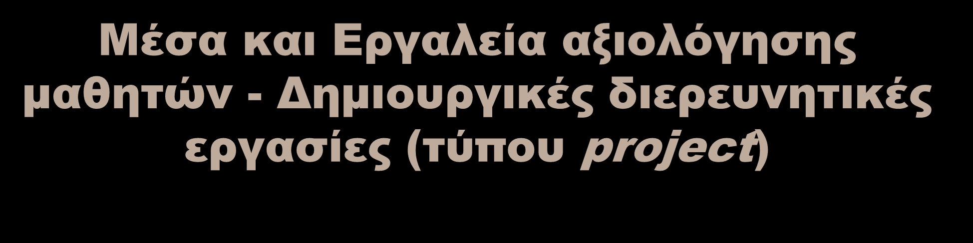 Μέσα και Εργαλεία αξιολόγησης μαθητών - Δημιουργικές διερευνητικές εργασίες (τύπου project) Η