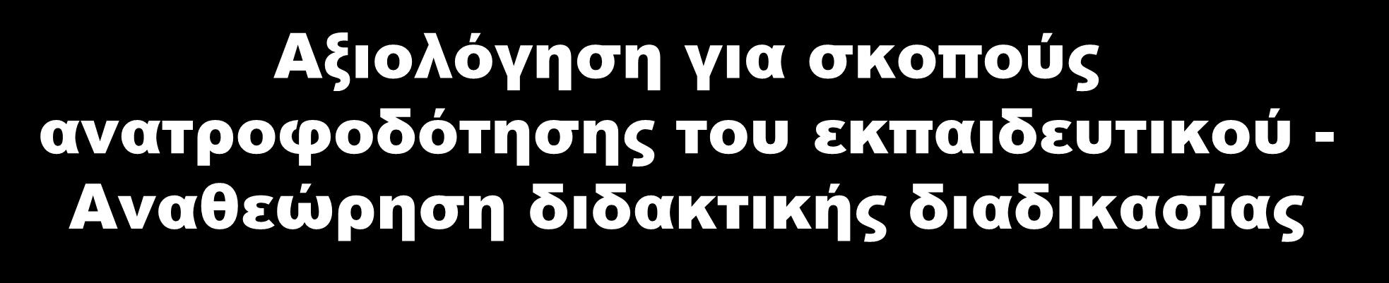 Αξιολόγηση για σκοπούς ανατροφοδότησης του εκπαιδευτικού - Αναθεώρηση διδακτικής διαδικασίας Η ανατροφοδότηση προς τον/την εκπαιδευτικό μπορεί να δώσει απαντήσεις σε ερωτήματα του τύπου: Είναι