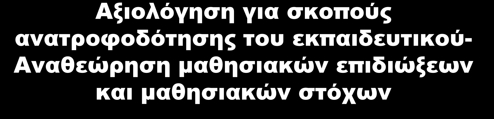 Αξιολόγηση για σκοπούς ανατροφοδότησης του εκπαιδευτικού- Αναθεώρηση μαθησιακών επιδιώξεων και μαθησιακών στόχων Η ανατροφοδότηση του εκπαιδευτικού μπορεί να δώσει απαντήσεις σε ερωτήματα του τύπου: