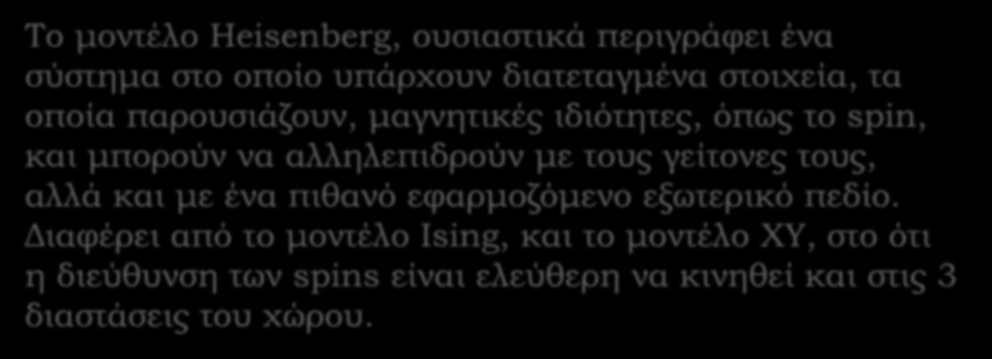 Το μοντέλο Heisenberg, ουσιαστικά περιγράφει ένα σύστημα στο οποίο υπάρχουν διατεταγμένα στοιχεία, τα οποία παρουσιάζουν, μαγνητικές ιδιότητες, όπως το spin, και μπορούν να αλληλεπιδρούν με τους