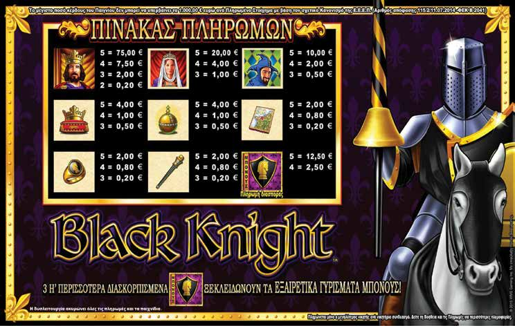 4.1.3 BLACK KNIGHT / ΠΙΝΑΚΑΣ ΠΛΗΡΩΜΩΝ / ΑΠΟΔΟΣΕΩΝ Το μέγιστο ποσό κέρδους του παιγνίου δεν μπορεί να υπερβαίνει τα 1.000œ. ανά πληρωμένο στοίχημα Το ελάχιστο ποντάρισμα ανά παιχνίδι είναί 0,50œ.