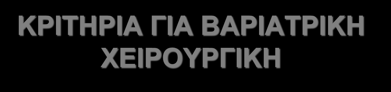 Από: Schneider BE et al, Diabetes Care 2005; 28: 475-480 ΚΡΙΤΗΡΙΑ ΓΙΑ ΒΑΡΙΑΤΡΙΚΗ ΧΕΙΡΟΥΡΓΙΚΗ ΒΜΙ 40 kg/m 2 ή ΒΜΙ 35 kg/m 2 με σημαντικές συνυπάρχουσες νοσηρές καταστάσεις σχετιζόμενες με την