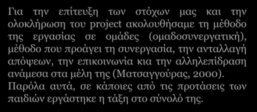 Για την επίτευξη των στόχων μας και την ολοκλήρωση του project ακολουθήσαμε τη μέθοδο της εργασίας σε ομάδες (ομαδοσυνεργατική), μέθοδο που προάγει τη συνεργασία, την ανταλλαγή