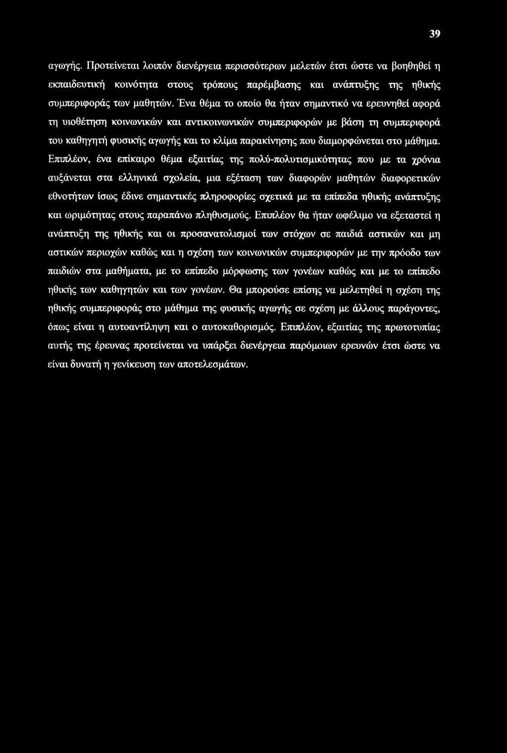 39 αγωγής. Προτείνεται λοιπόν διενέργεια περισσότερων μελετών έτσι ώστε να βοηθηθεί η εκπαιδευτική κοινότητα στους τρόπους παρέμβασης και ανάπτυξης της ηθικής συμπεριφοράς των μαθητών.