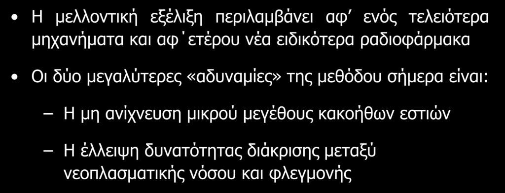 Η μελλοντική εξέλιξη περιλαμβάνει αφ ενός τελειότερα μηχανήματα και αφ ετέρου νέα ειδικότερα ραδιοφάρμακα Οι δύο μεγαλύτερες «αδυναμίες» της