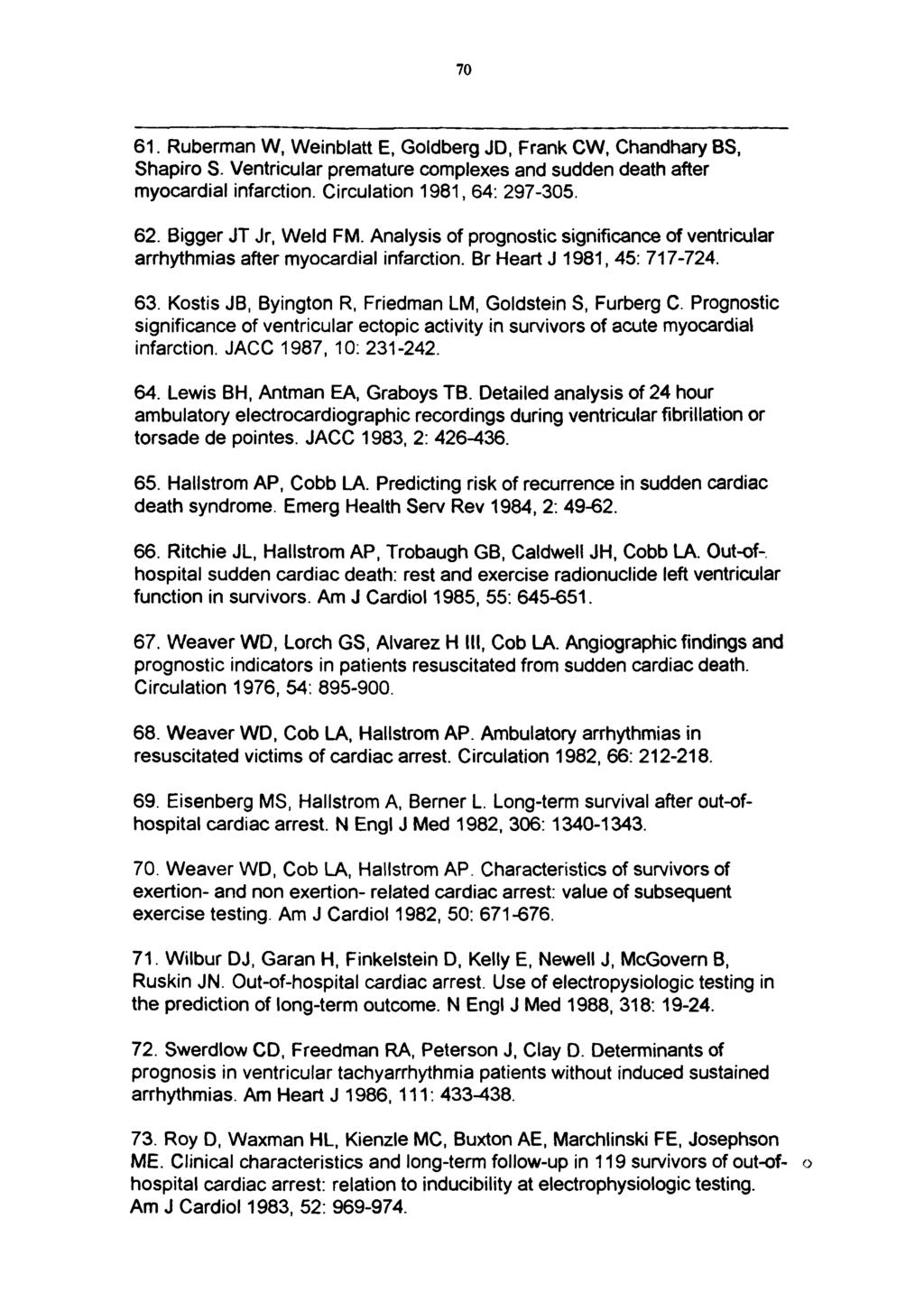 70 61. Ruberman W, Weinblatt E, Goldberg JD, Frank CW, Chandhary BS, Shapiro S. Ventricular premature complexes and sudden death after myocardial infarction. Circulation 1981,64: 297-305. 62.