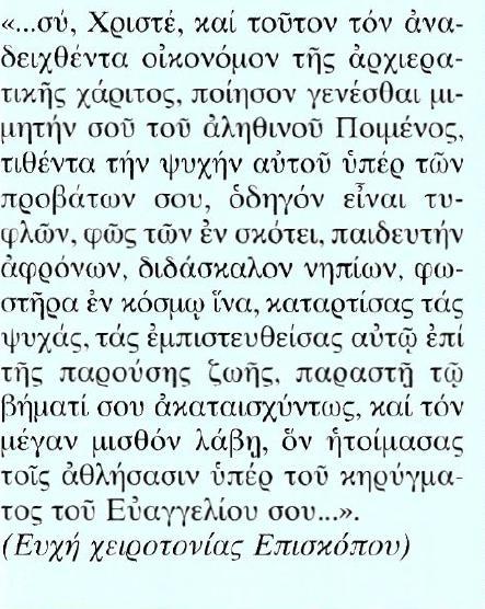 Κείμενο Μετάφραση Εσύ, Χριστέ, και αυτόν εδώ, που αναδείχτηκε διαχειριστής της αρχιερατικής χάρης, κάνε τον να γίνει μιμητής σου, που είσαι ο αληθινός Ποιμένας, θυσιάζοντας τη ζωή του για τα πρόβατά