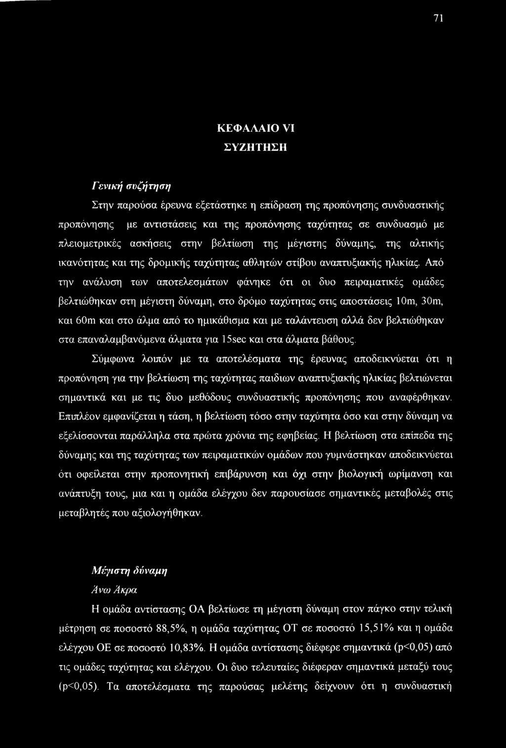 Από την ανάλυση των αποτελεσμάτων φάνηκε ότι οι δυο πειραματικές ομάδες βελτιώθηκαν στη μέγιστη δύναμη, στο δρόμο ταχύτητας στις αποστάσεις 10m, 30m, και 60m και στο άλμα από το ημικάθισμα και με