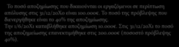 Παράδειγμα 4: Το ποσό αποζημίωσης που δικαιούνται οι εργαζόμενοι σε περίπτωση απόλυσης στις 31/12/200 είναι 100.000. Το ποσό της πρόβλεψης που διενεργήθηκε είναι το 40% της αποζημίωσης.