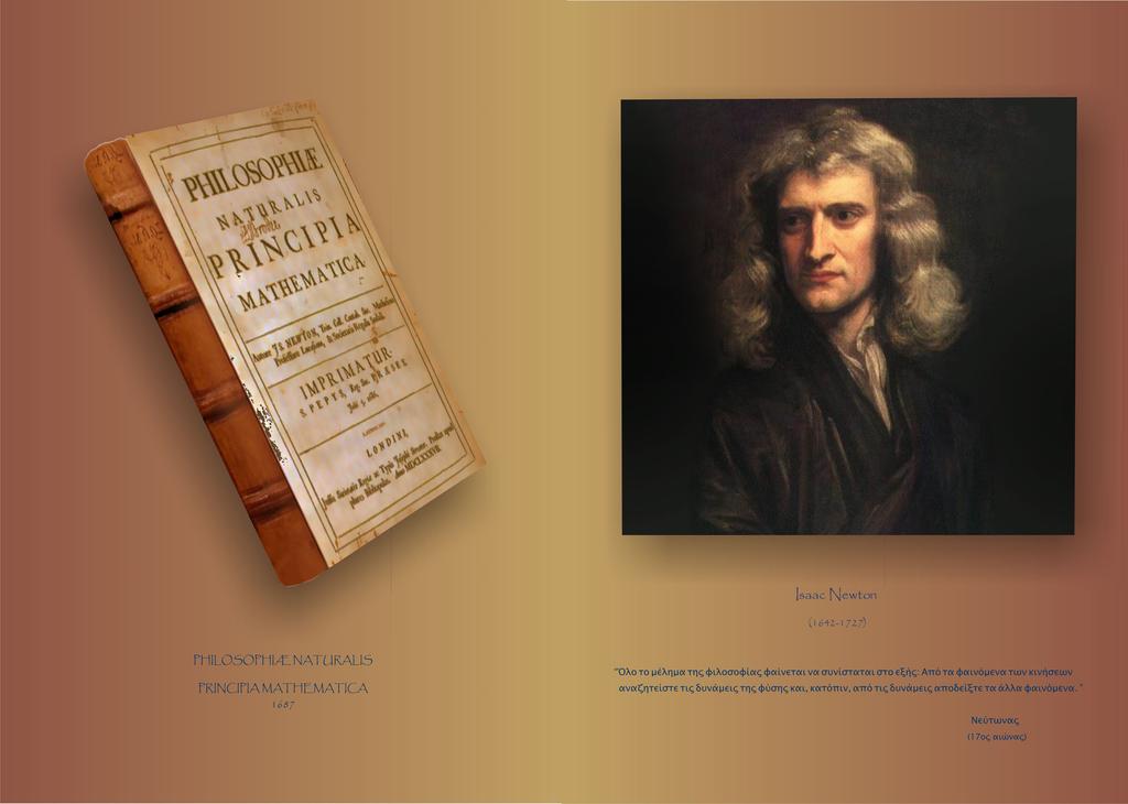 Isaac Newton ( 1642 1727 ) Όλο το µέληµα της φιλοσοφίας φαίνεται να συνίσταται στο εξής: από τα φαινόµενα των κινήσεων αναζητείστε τις δυνάµεις της φύσης και, κατόπιν, από τις δυνάµεις αποδείξτε τα