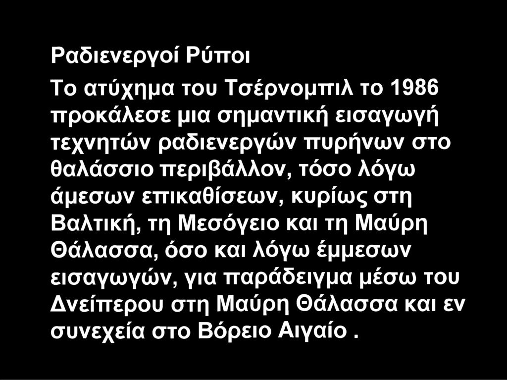 Ραδιενεργοί Ρύποι Το ατύχημα του Τσέρνομπιλ το 1986 προκάλεσε μια σημαντική εισαγωγή τεχνητών ραδιενεργών πυρήνων στο θαλάσσιο περιβάλλον, τόσο λόγω άμεσων επικαθίσεων,