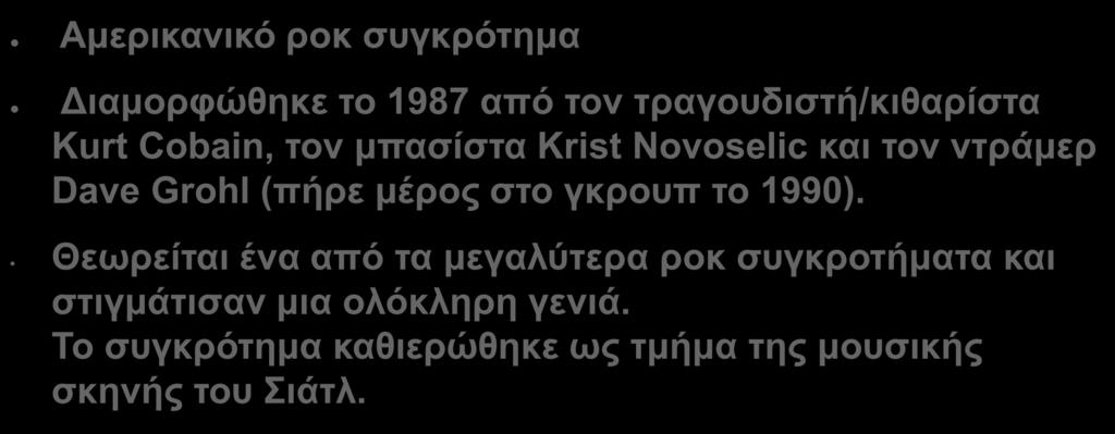 Αμερικανικό ροκ συγκρότημα Διαμορφώθηκε το 1987 από τον τραγουδιστή/κιθαρίστα Kurt Cobain, τον μπασίστα Krist Novoselic και τον ντράμερ Dave Grohl (πήρε μέρος στο