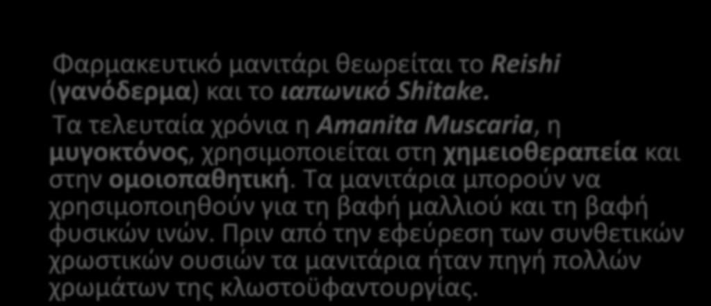 Φαρμακευτικό μανιτάρι θεωρείται το Reishi (γανόδερμα) και το ιαπωνικό Shitake. Τα τελευταία χρόνια η Amanita Muscaria, η μυγοκτόνος, χρησιμοποιείται στη χημειοθεραπεία και στην ομοιοπαθητική.